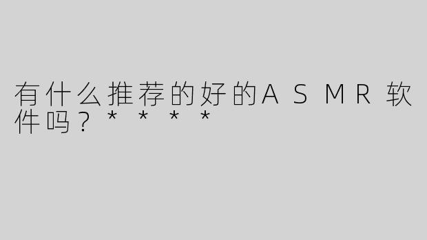 有什么推荐的好的ASMR软件吗？****