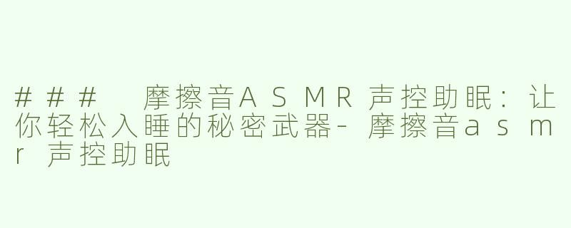 ### 摩擦音ASMR声控助眠：让你轻松入睡的秘密武器-摩擦音asmr声控助眠