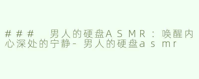 ### 男人的硬盘ASMR：唤醒内心深处的宁静-男人的硬盘asmr