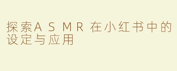 探索ASMR在小红书中的设定与应用