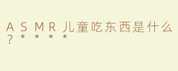 ASMR儿童吃东西是什么？****