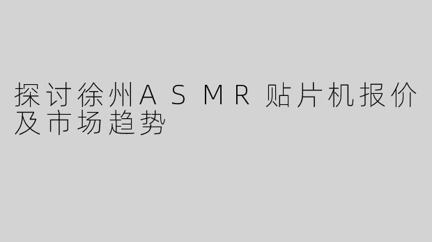 探讨徐州ASMR贴片机报价及市场趋势
