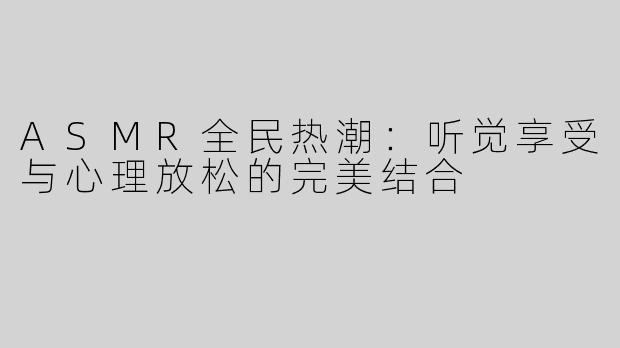 ASMR全民热潮：听觉享受与心理放松的完美结合