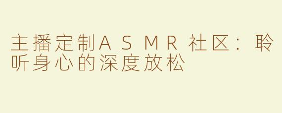 主播定制ASMR社区：聆听身心的深度放松