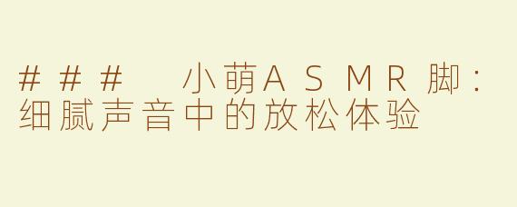 ### 小萌ASMR脚：细腻声音中的放松体验