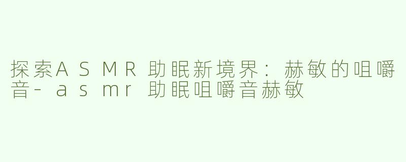 探索ASMR助眠新境界：赫敏的咀嚼音-asmr助眠咀嚼音赫敏