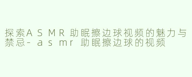 探索ASMR助眠擦边球视频的魅力与禁忌-asmr助眠擦边球的视频