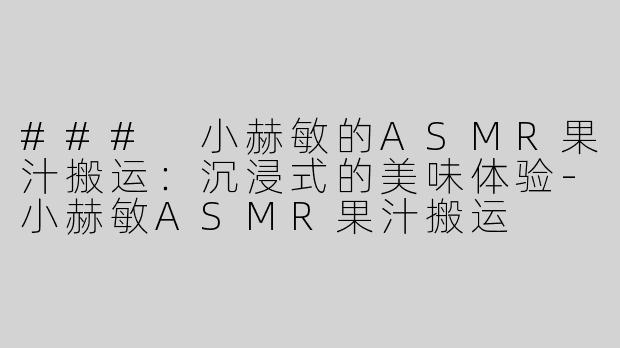 ### 小赫敏的ASMR果汁搬运：沉浸式的美味体验-小赫敏ASMR果汁搬运