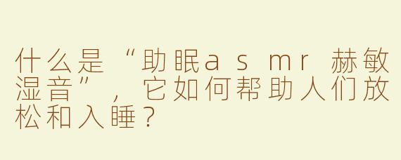 什么是“助眠asmr赫敏湿音”，它如何帮助人们放松和入睡？