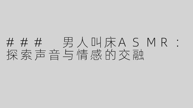 ### 男人叫床ASMR：探索声音与情感的交融