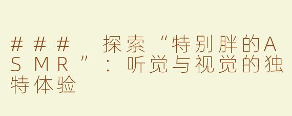 ### 探索“特别胖的ASMR”：听觉与视觉的独特体验
