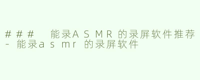 ### 能录ASMR的录屏软件推荐
