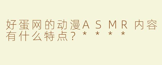 好蛋网的动漫ASMR内容有什么特点？****