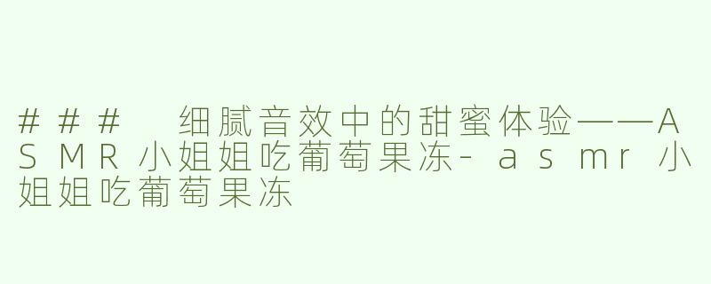 ### 细腻音效中的甜蜜体验——ASMR小姐姐吃葡萄果冻-asmr小姐姐吃葡萄果冻