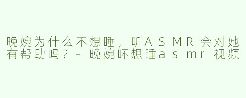 晚婉为什么不想睡，听ASMR会对她有帮助吗？