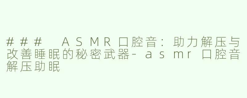 ### ASMR口腔音：助力解压与改善睡眠的秘密武器-asmr口腔音解压助眠