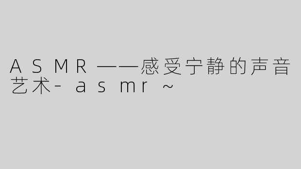 ASMR——感受宁静的声音艺术-asmr~