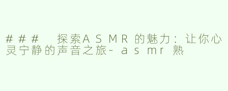 ### 探索ASMR的魅力：让你心灵宁静的声音之旅-asmr熟