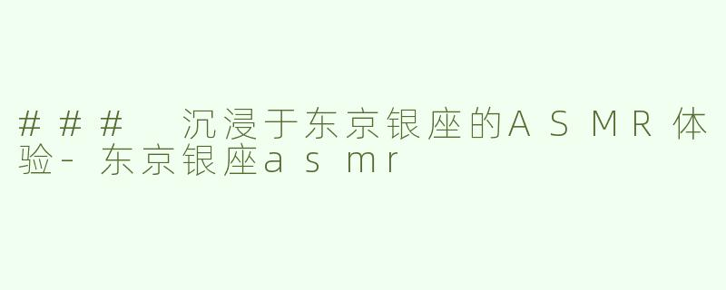 ### 沉浸于东京银座的ASMR体验