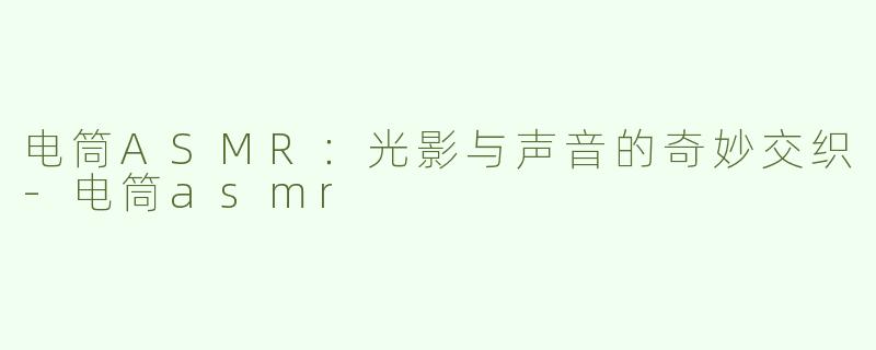 电筒ASMR：光影与声音的奇妙交织