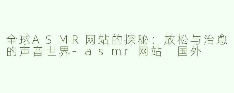 全球ASMR网站的探秘：放松与治愈的声音世界-asmr网站 国外