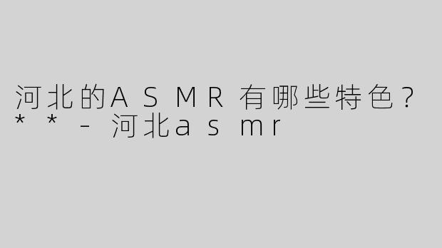 河北的ASMR有哪些特色？**