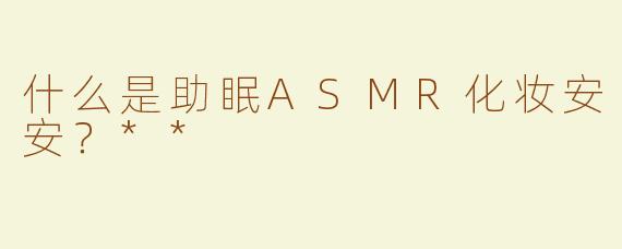 什么是助眠ASMR化妆安安？**