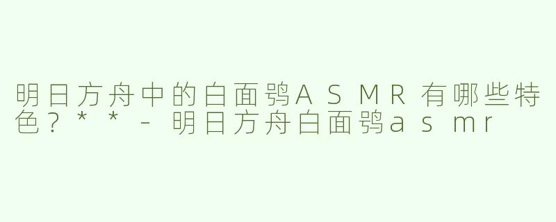 明日方舟中的白面鸮ASMR有哪些特色？**
