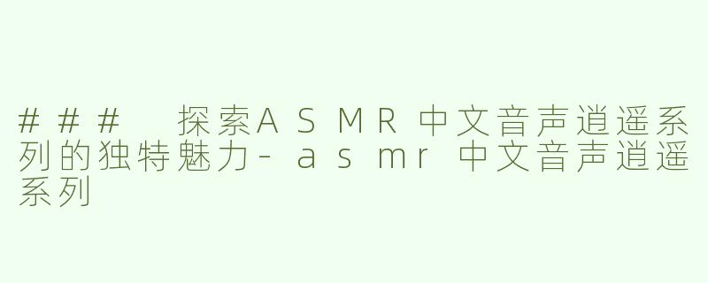 ### 探索ASMR中文音声逍遥系列的独特魅力-asmr中文音声逍遥系列