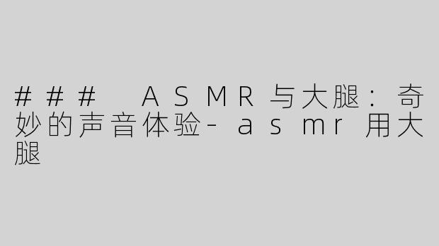 ### ASMR与大腿：奇妙的声音体验-asmr用大腿