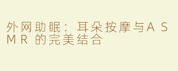 外网助眠：耳朵按摩与ASMR的完美结合