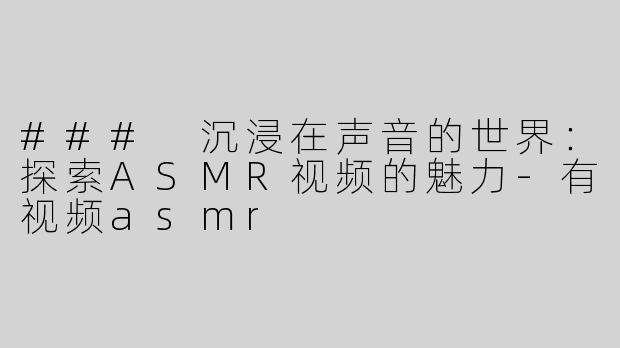 ### 沉浸在声音的世界：探索ASMR视频的魅力-有视频asmr