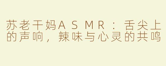 苏老干妈ASMR：舌尖上的声响，辣味与心灵的共鸣