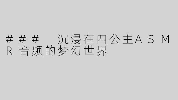 ### 沉浸在四公主ASMR音频的梦幻世界