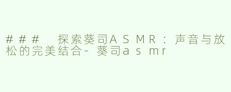 ### 探索葵司ASMR：声音与放松的完美结合-葵司asmr