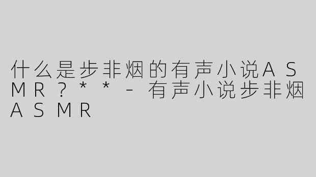 什么是步非烟的有声小说ASMR？**