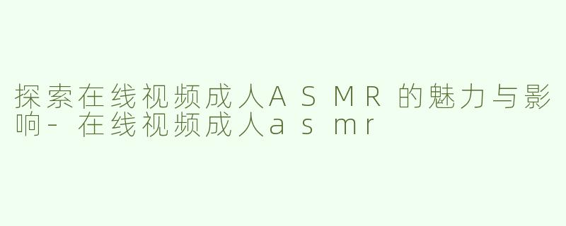 探索在线视频成人ASMR的魅力与影响