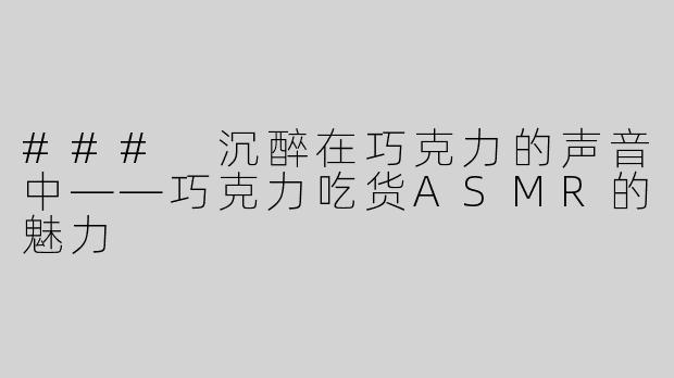 ### 沉醉在巧克力的声音中——巧克力吃货ASMR的魅力
