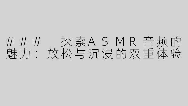 ### 探索ASMR音频的魅力：放松与沉浸的双重体验