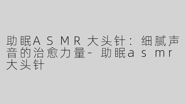 助眠ASMR大头针：细腻声音的治愈力量-助眠asmr大头针
