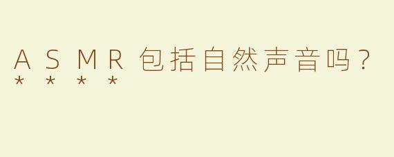 ASMR包括自然声音吗？****
