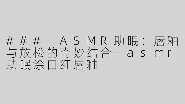 ### ASMR助眠：唇釉与放松的奇妙结合-asmr助眠涂口红唇釉