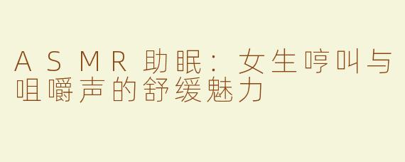 ASMR助眠：女生哼叫与咀嚼声的舒缓魅力