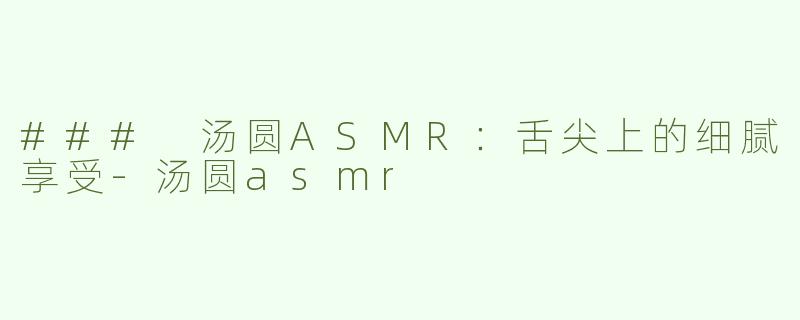 ### 汤圆ASMR：舌尖上的细腻享受