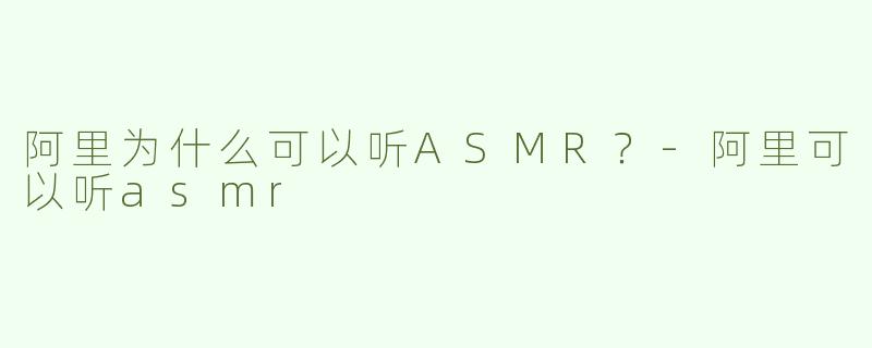 阿里为什么可以听ASMR？-阿里可以听asmr