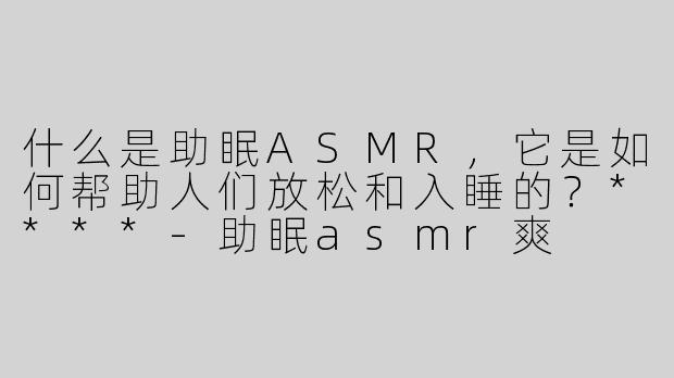 什么是助眠ASMR，它是如何帮助人们放松和入睡的？****