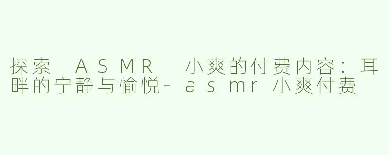 探索 ASMR 小爽的付费内容：耳畔的宁静与愉悦