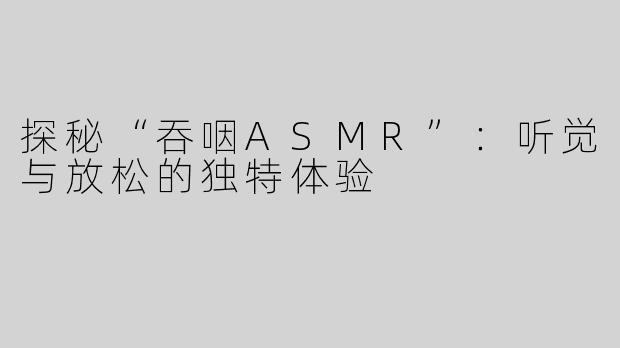 探秘“吞咽ASMR”：听觉与放松的独特体验