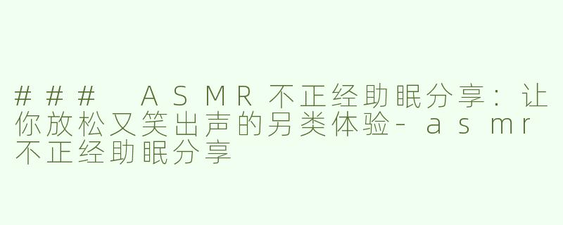 ### ASMR不正经助眠分享：让你放松又笑出声的另类体验-asmr不正经助眠分享