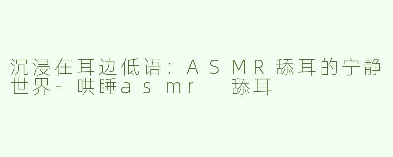 沉浸在耳边低语：ASMR舔耳的宁静世界-哄睡asmr 舔耳